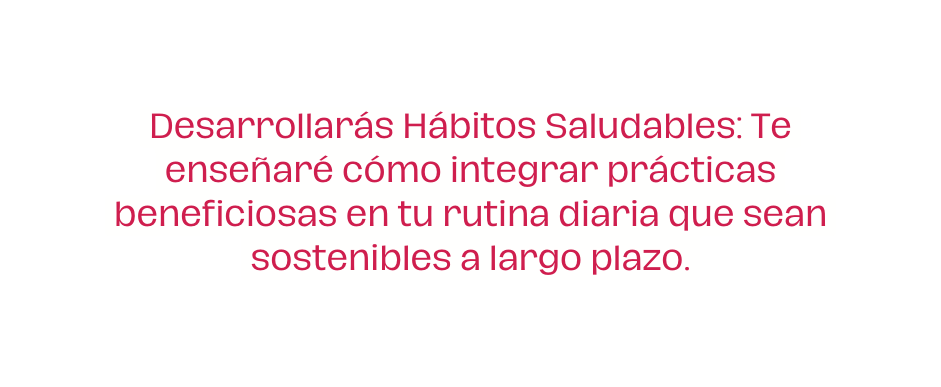 Desarrollarás Hábitos Saludables Te enseñaré cómo integrar prácticas beneficiosas en tu rutina diaria que sean sostenibles a largo plazo