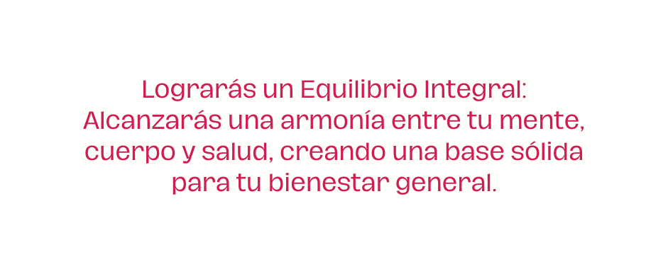 Lograrás un Equilibrio Integral Alcanzarás una armonía entre tu mente cuerpo y salud creando una base sólida para tu bienestar general