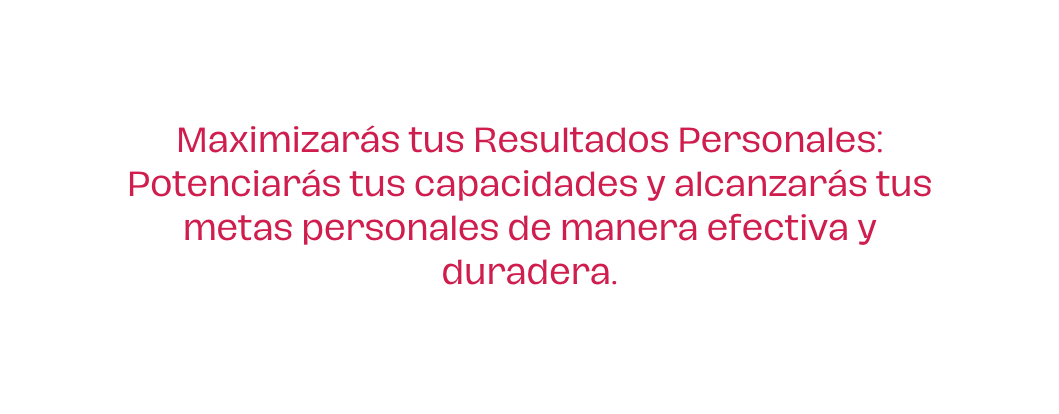 Maximizarás tus Resultados Personales Potenciarás tus capacidades y alcanzarás tus metas personales de manera efectiva y duradera